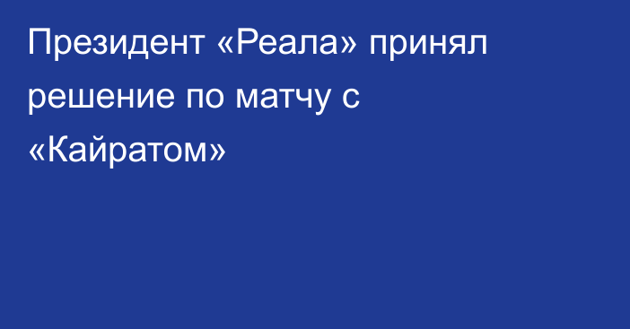 Президент «Реала» принял решение по матчу с «Кайратом»