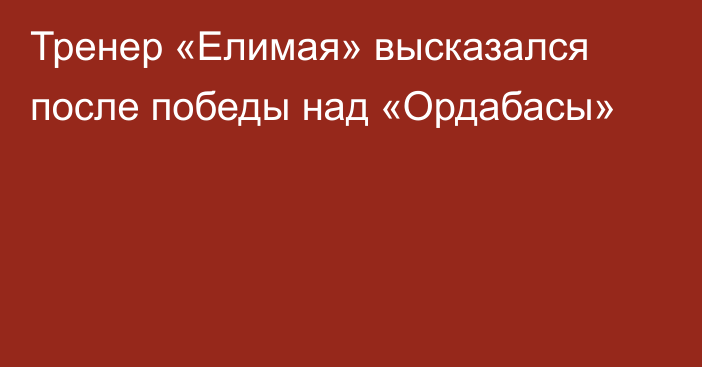 Тренер «Елимая» высказался после победы над «Ордабасы»