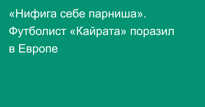 «Нифига себе парниша». Футболист «Кайрата» поразил в Европе