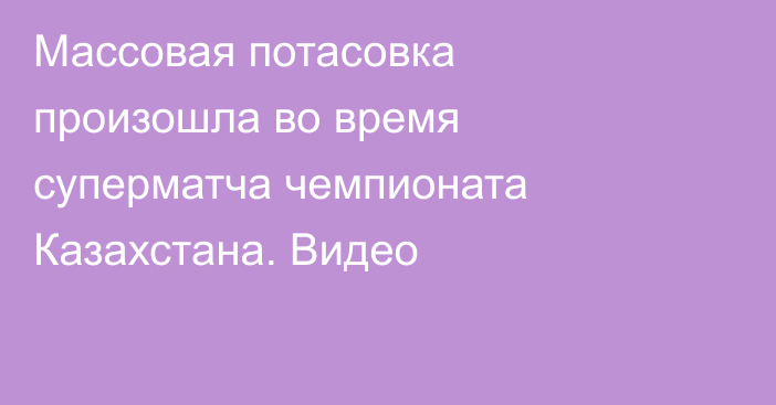 Массовая потасовка произошла во время суперматча чемпионата Казахстана. Видео