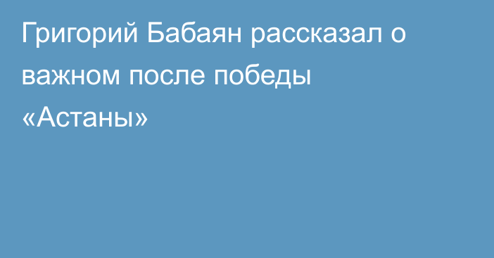 Григорий Бабаян рассказал о важном после победы «Астаны»