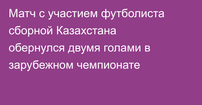Матч с участием футболиста сборной Казахстана обернулся двумя голами в зарубежном чемпионате
