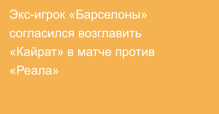 Экс-игрок «Барселоны» согласился возглавить «Кайрат» в матче против «Реала»