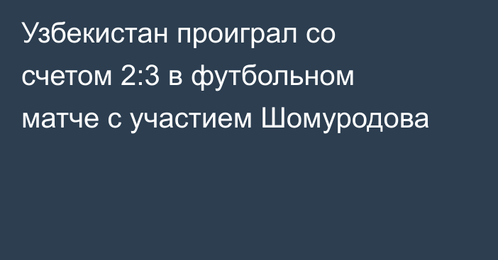 Узбекистан проиграл со счетом 2:3 в футбольном матче с участием Шомуродова