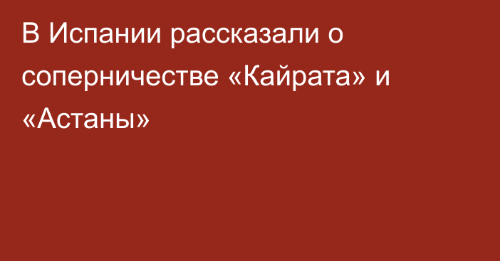 В Испании рассказали о соперничестве «Кайрата» и «Астаны»