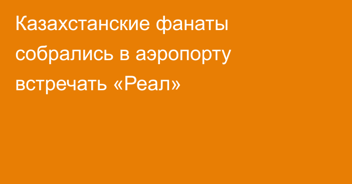 Казахстанские фанаты собрались в аэропорту встречать «Реал»