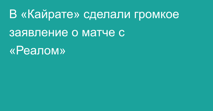 В «Кайрате» сделали громкое заявление о матче с «Реалом»