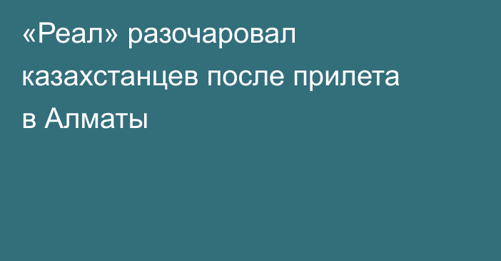 «Реал» разочаровал казахстанцев после прилета в Алматы