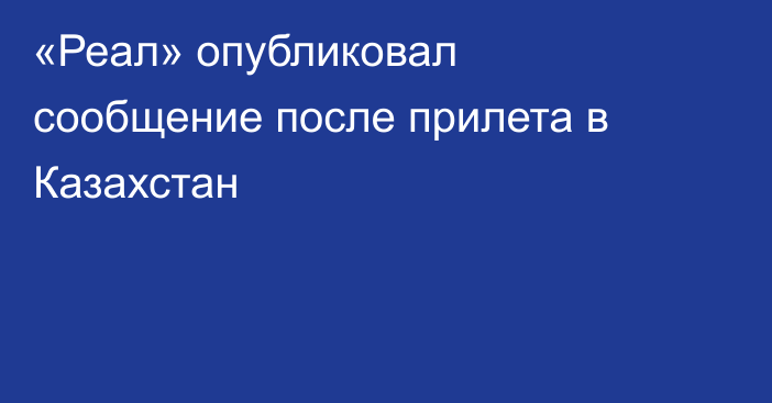 «Реал» опубликовал сообщение после прилета в Казахстан