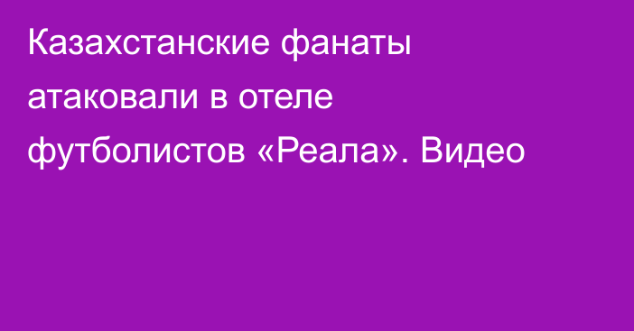 Казахстанские фанаты атаковали в отеле футболистов «Реала». Видео