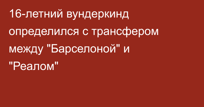16-летний вундеркинд определился с трансфером между 
