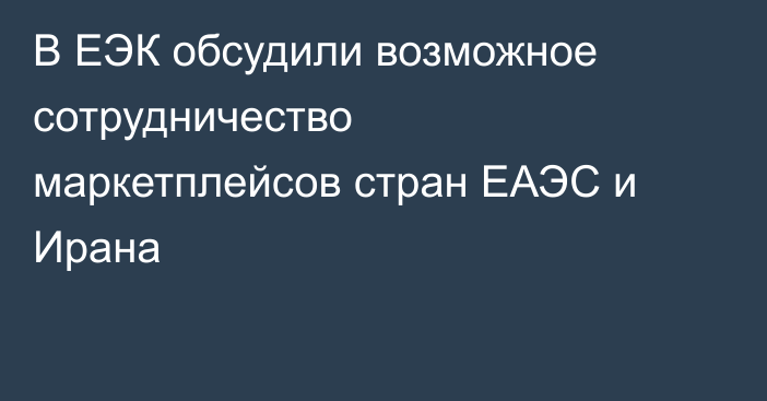 В ЕЭК обсудили возможное сотрудничество маркетплейсов стран ЕАЭС и Ирана
