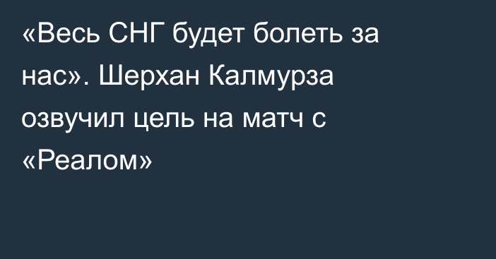 «Весь СНГ будет болеть за нас». Шерхан Калмурза озвучил цель на матч с «Реалом»