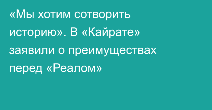 «Мы хотим сотворить историю». В «Кайрате» заявили о преимуществах перед «Реалом»