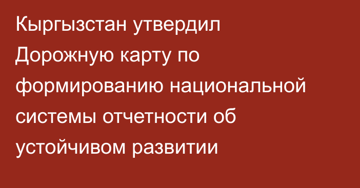 Кыргызстан утвердил Дорожную карту по формированию национальной системы отчетности об устойчивом развитии