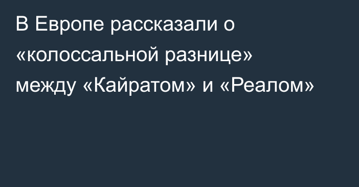 В Европе рассказали о «колоссальной разнице» между «Кайратом» и «Реалом»