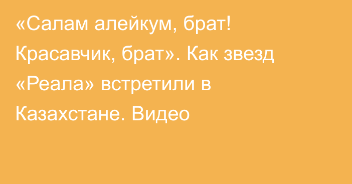 «Салам алейкум, брат! Красавчик, брат». Как звезд «Реала» встретили в Казахстане. Видео
