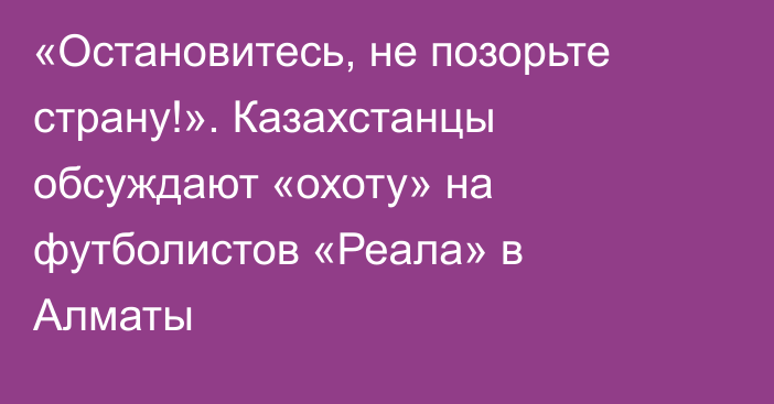 «Остановитесь, не позорьте страну!». Казахстанцы обсуждают «охоту» на футболистов «Реала» в Алматы