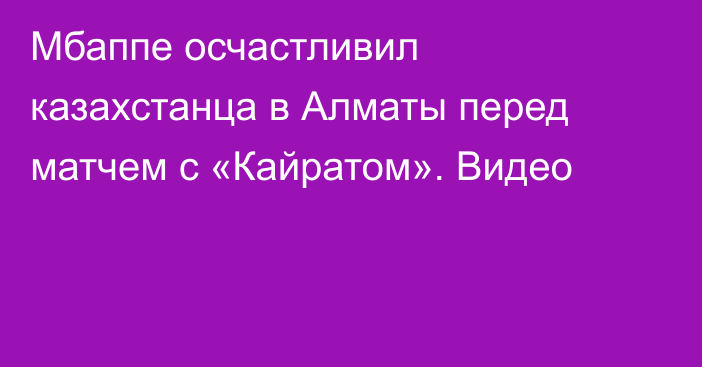 Мбаппе осчастливил казахстанца в Алматы перед матчем с «Кайратом». Видео