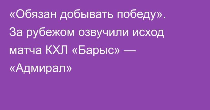 «Обязан добывать победу». За рубежом озвучили исход матча КХЛ «Барыс» — «Адмирал»