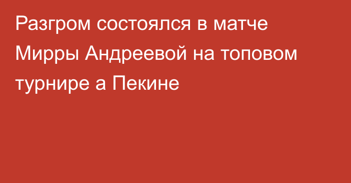 Разгром состоялся в матче Мирры Андреевой на топовом турнире а Пекине
