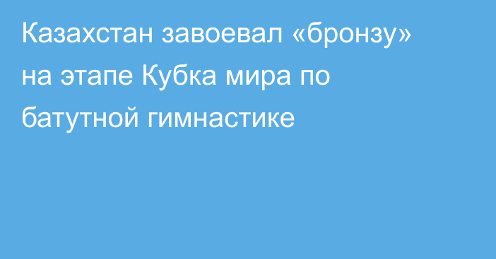 Казахстан завоевал «бронзу» на этапе Кубка мира по батутной гимнастике