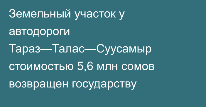 Земельный участок у автодороги Тараз—Талас—Суусамыр стоимостью 5,6 млн сомов возвращен государству