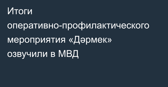 Итоги оперативно-профилактического мероприятия «Дәрмек» озвучили в МВД