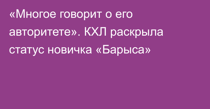 «Многое говорит о его авторитете». КХЛ раскрыла статус новичка «Барыса»
