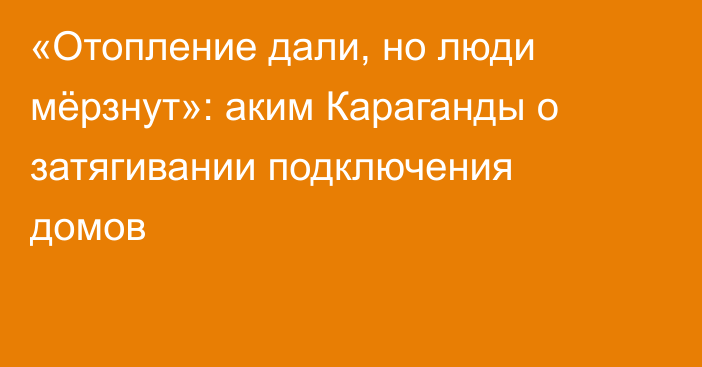 «Отопление дали, но люди мёрзнут»: аким Караганды о затягивании подключения домов