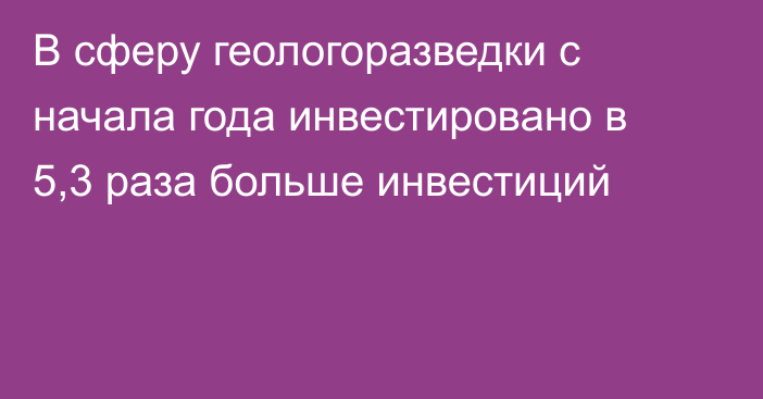 В сферу геологоразведки с начала года инвестировано в 5,3 раза больше инвестиций