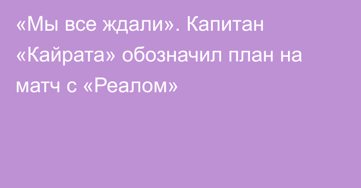 «Мы все ждали». Капитан «Кайрата» обозначил план на матч с «Реалом»