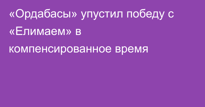 «Ордабасы» упустил победу с «Елимаем» в компенсированное время
