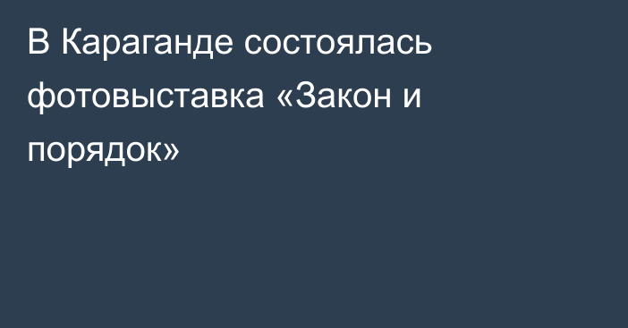 В Караганде состоялась фотовыставка «Закон и порядок»