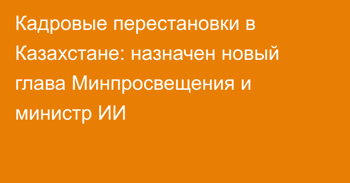 Кадровые перестановки в Казахстане: назначен новый глава Минпросвещения и министр ИИ