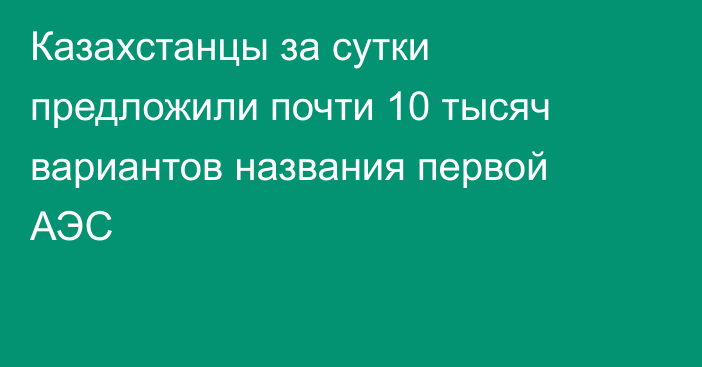Казахстанцы за сутки предложили почти 10 тысяч вариантов названия первой АЭС