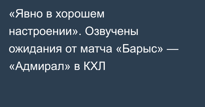 «Явно в хорошем настроении». Озвучены ожидания от матча «Барыс» — «Адмирал» в КХЛ