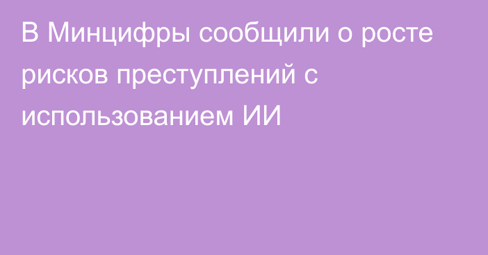 В Минцифры сообщили о росте рисков преступлений с использованием ИИ