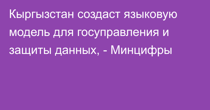 Кыргызстан создаст языковую модель для госуправления и защиты данных, - Минцифры