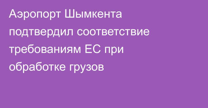 Аэропорт Шымкента подтвердил соответствие требованиям ЕС при обработке грузов