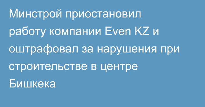Минстрой приостановил работу компании Even KZ и оштрафовал за нарушения при строительстве в центре Бишкека