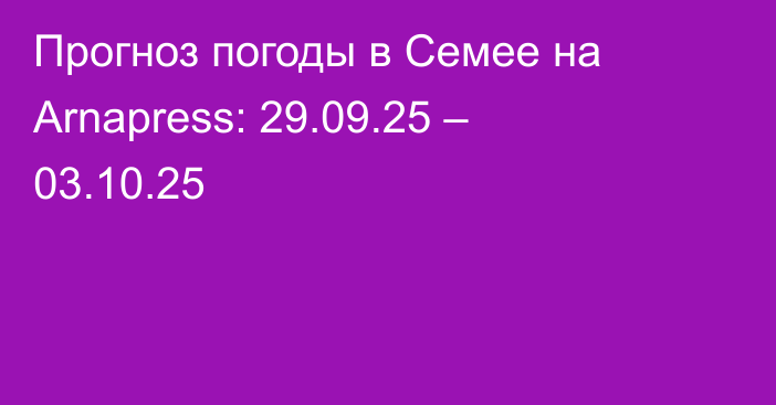 Прогноз погоды в Семее на Arnapress: 29.09.25 – 03.10.25