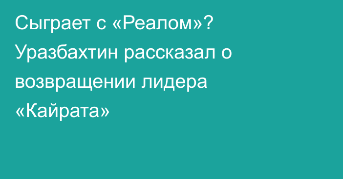 Сыграет с «Реалом»? Уразбахтин рассказал о возвращении лидера «Кайрата»