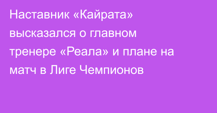 Наставник «Кайрата» высказался о главном тренере «Реала» и плане на матч в Лиге Чемпионов