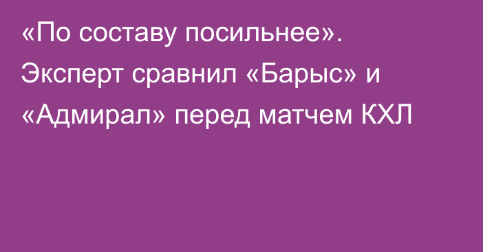 «По составу посильнее». Эксперт сравнил «Барыс» и «Адмирал» перед матчем КХЛ