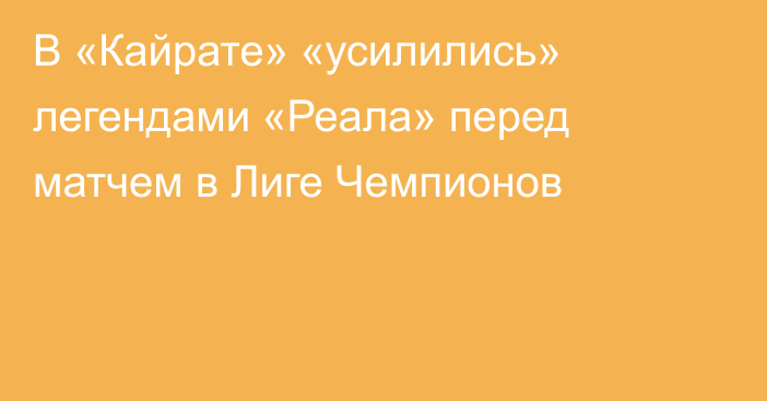В «Кайрате» «усилились» легендами «Реала» перед матчем в Лиге Чемпионов