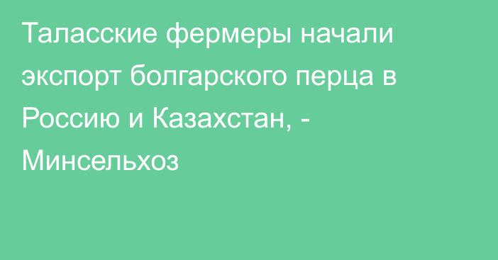 Таласские фермеры начали экспорт болгарского перца в Россию и Казахстан, - Минсельхоз