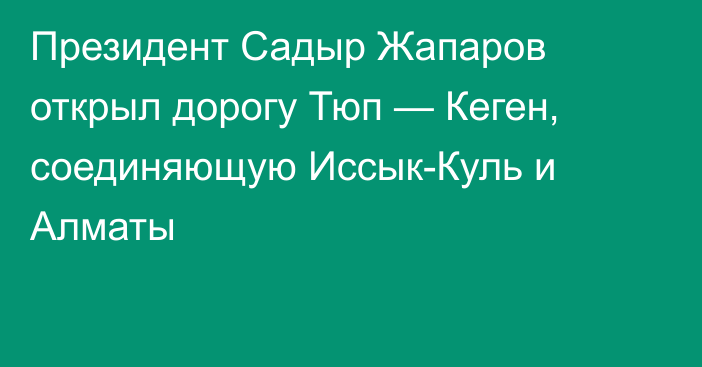 Президент Садыр Жапаров открыл дорогу Тюп — Кеген, соединяющую Иссык-Куль и Алматы