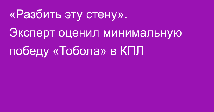 «Разбить эту стену». Эксперт оценил минимальную победу «Тобола» в КПЛ