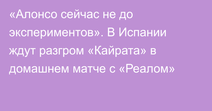 «Алонсо сейчас не до экспериментов». В Испании ждут разгром «Кайрата» в домашнем матче с «Реалом»